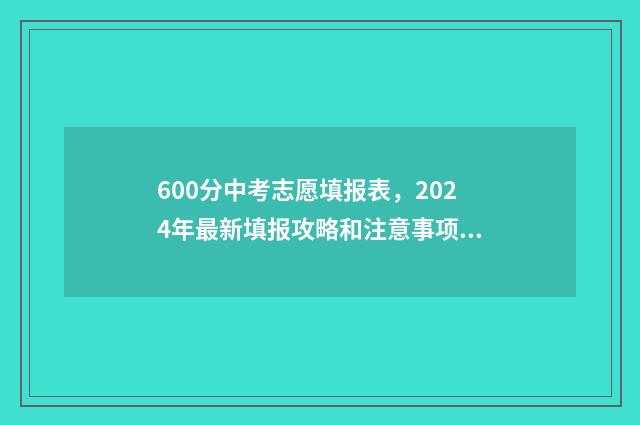 600分中考志愿填报表，2024年最新填报攻略和注意事项 中考600分能上高中吗?