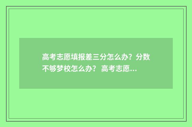 高考志愿填报差三分怎么办？分数不够梦校怎么办？ 高考志愿填报差一万名可以填吗