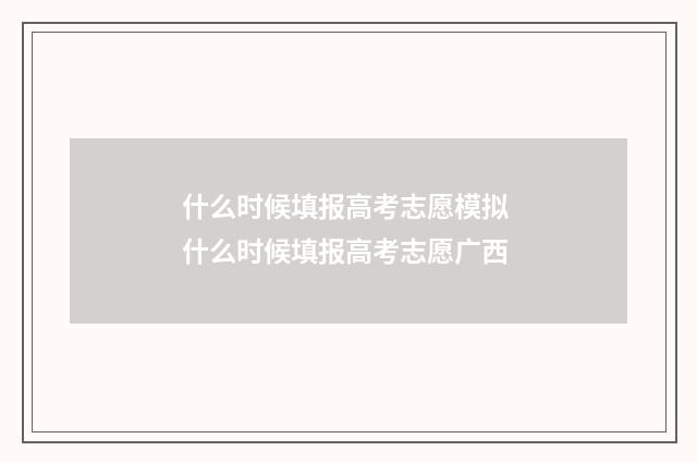 什么时候填报高考志愿模拟 什么时候填报高考志愿广西