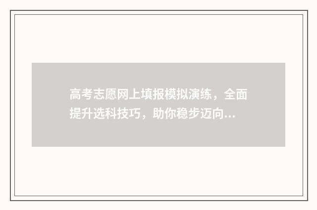 高考志愿网上填报模拟演练，全面提升选科技巧，助你稳步迈向理想大学！ 高考志愿网上填报有时间限制吗