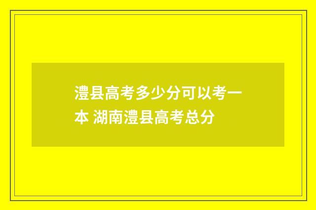 澧县高考多少分可以考一本 湖南澧县高考总分
