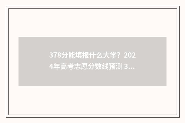 378分能填报什么大学？2024年高考志愿分数线预测 378分能填报什么学校