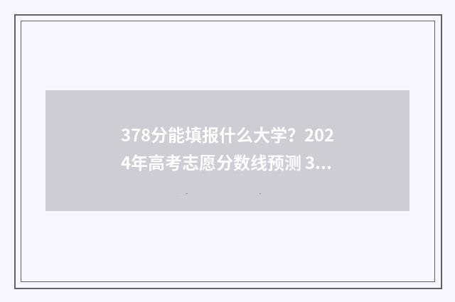 378分能填报什么大学？2024年高考志愿分数线预测 378分能填报什么学校
