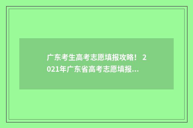 广东考生高考志愿填报攻略！ 2021年广东省高考志愿填报系统