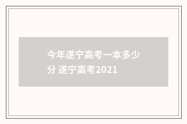 今年遂宁高考一本多少分 遂宁高考2021