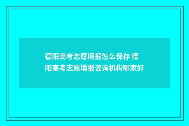 德阳高考志愿填报怎么保存 德阳高考志愿填报咨询机构哪家好