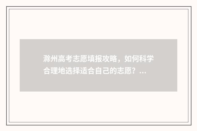 滁州高考志愿填报攻略，如何科学合理地选择适合自己的志愿？ 安徽滁州高考成绩查询