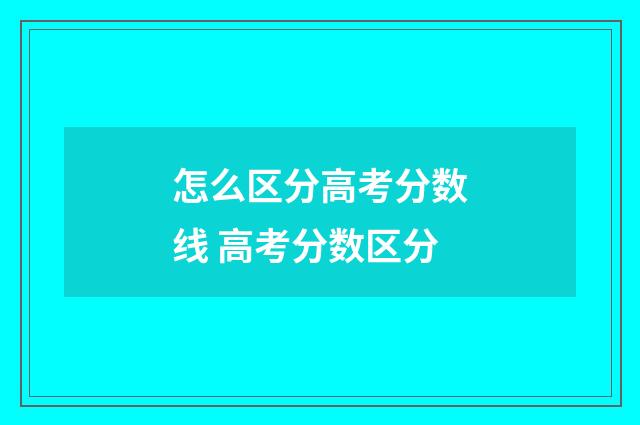 怎么区分高考分数线 高考分数区分