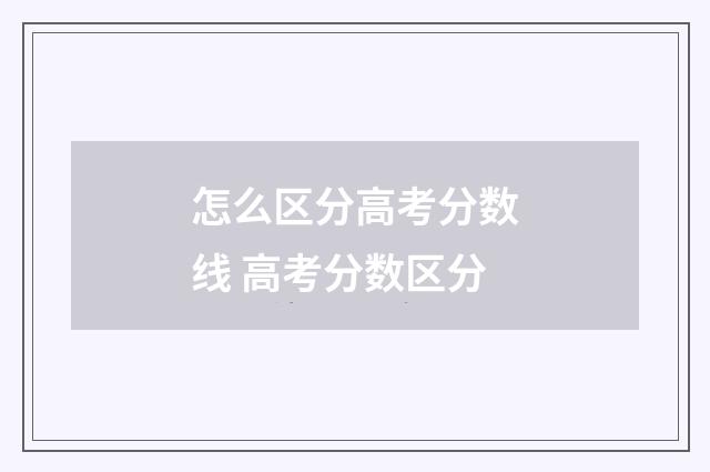 怎么区分高考分数线 高考分数区分