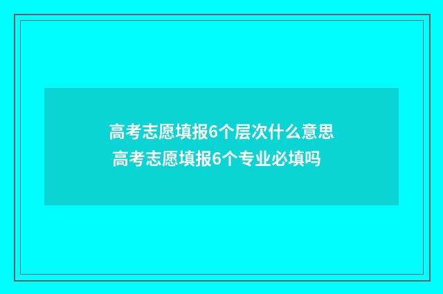高考志愿填报6个层次什么意思 高考志愿填报6个专业必填吗