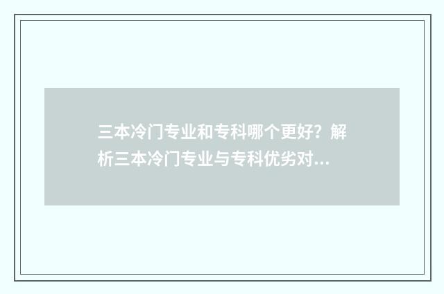 三本冷门专业和专科哪个更好？解析三本冷门专业与专科优劣对比 三本冷门专业和二本区别
