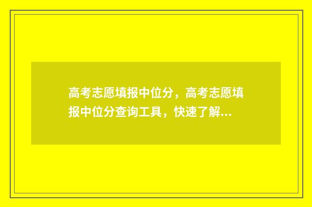高考志愿填报中位分，高考志愿填报中位分查询工具，快速了解你的理想院校 高考志愿填报中的术语