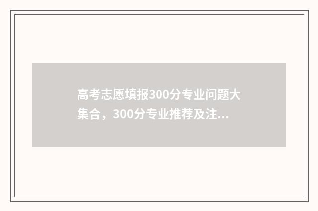 高考志愿填报300分专业问题大集合，300分专业推荐及注意事项 高考志愿填报304怎么填