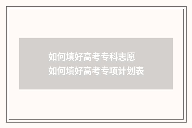 如何填好高考专科志愿 如何填好高考专项计划表