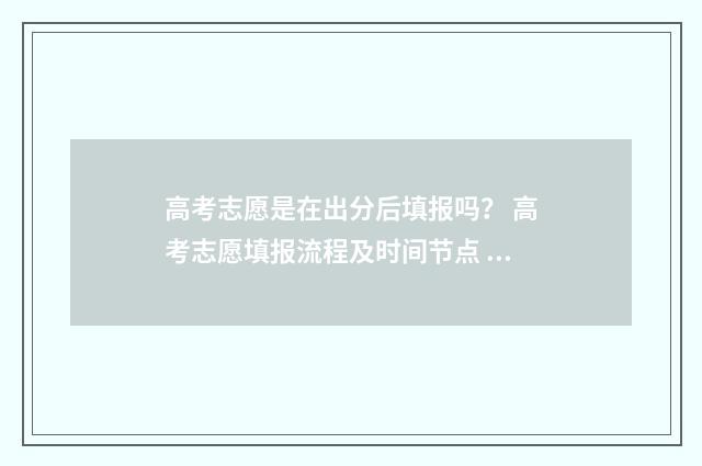 高考志愿是在出分后填报吗？ 高考志愿填报流程及时间节点 高考志愿是在出成绩后填吗
