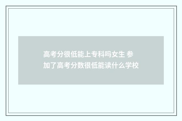 高考分很低能上专科吗女生 参加了高考分数很低能读什么学校