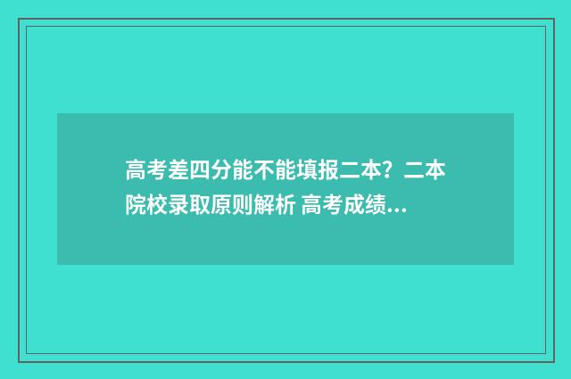 高考差四分能不能填报二本？二本院校录取原则解析 高考成绩差4分有没有机会上本科