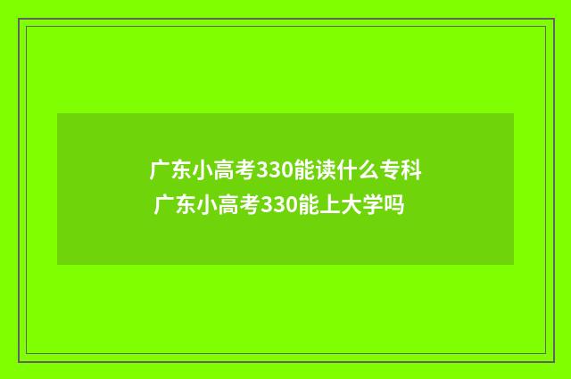 广东小高考330能读什么专科 广东小高考330能上大学吗