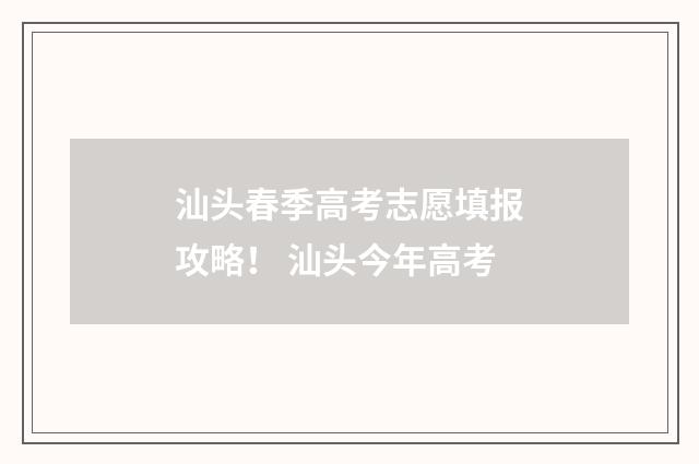汕头春季高考志愿填报攻略！ 汕头今年高考
