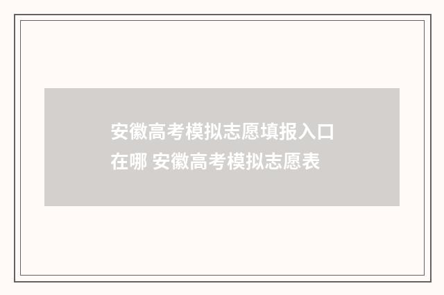 安徽高考模拟志愿填报入口在哪 安徽高考模拟志愿表