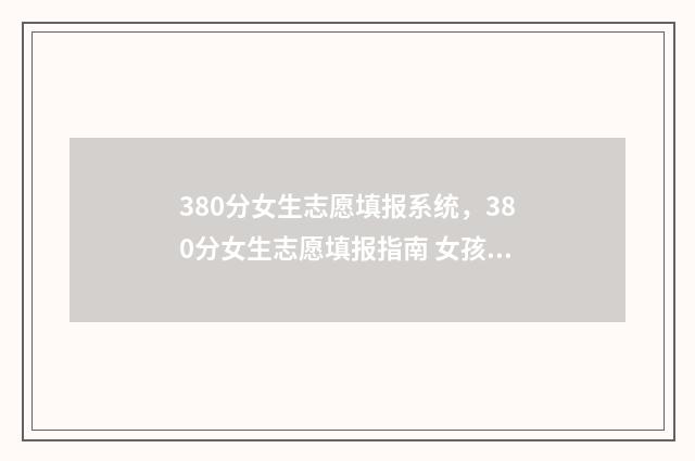 380分女生志愿填报系统，380分女生志愿填报指南 女孩高考350分报什么学校好
