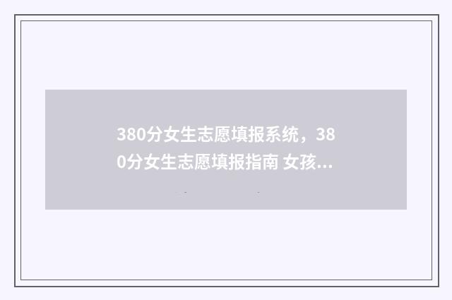380分女生志愿填报系统，380分女生志愿填报指南 女孩高考350分报什么学校好