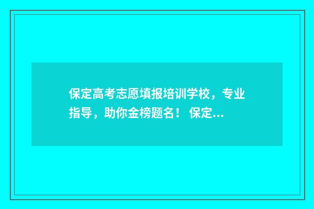保定高考志愿填报培训学校，专业指导，助你金榜题名！ 保定高考志愿填报机构哪家好,高考志愿咨询公司