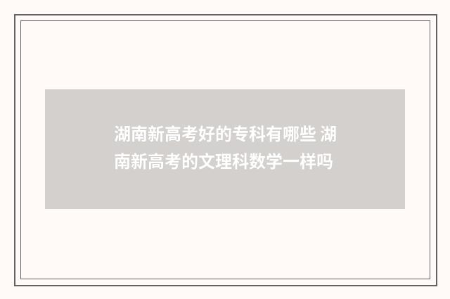 湖南新高考好的专科有哪些 湖南新高考的文理科数学一样吗