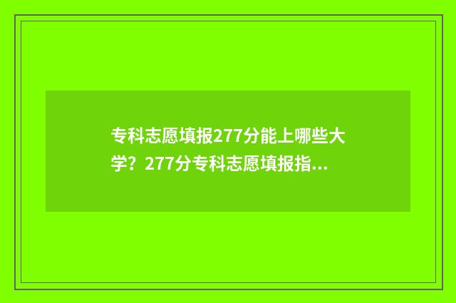 专科志愿填报277分能上哪些大学？277分专科志愿填报指南 专科志愿填报时间