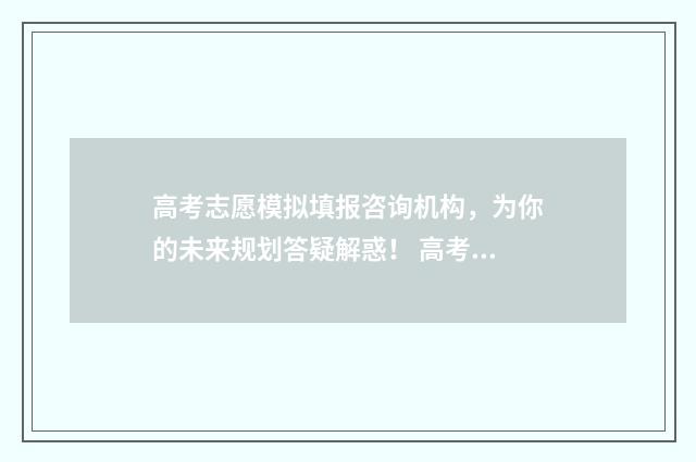 高考志愿模拟填报咨询机构，为你的未来规划答疑解惑！ 高考志愿模拟填报系统怎么填过程