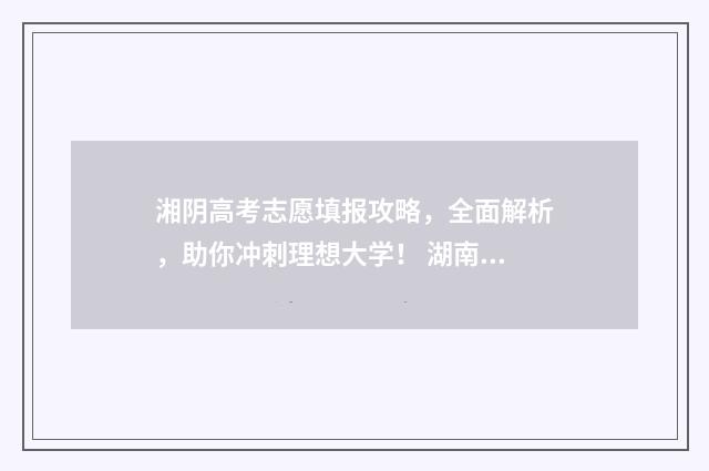 湘阴高考志愿填报攻略，全面解析，助你冲刺理想大学！ 湖南湘阴2021年高考成绩