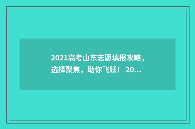 2021高考山东志愿填报攻略,选择聚焦,助你飞跃! 2021年山东省高考志愿录取