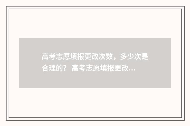 高考志愿填报更改次数，多少次是合理的？ 高考志愿填报更改次数是否有限制