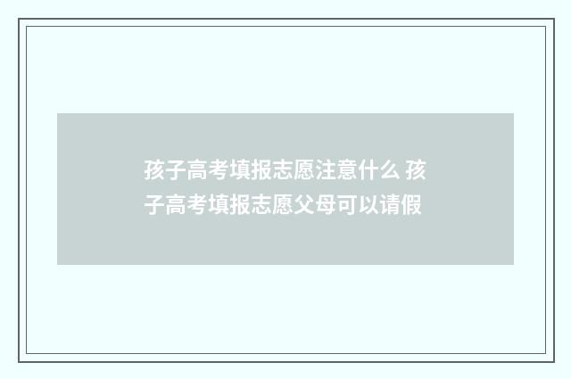 孩子高考填报志愿注意什么 孩子高考填报志愿父母可以请假