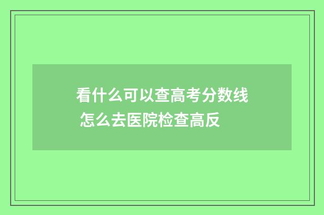 看什么可以查高考分数线 怎么去医院检查高反