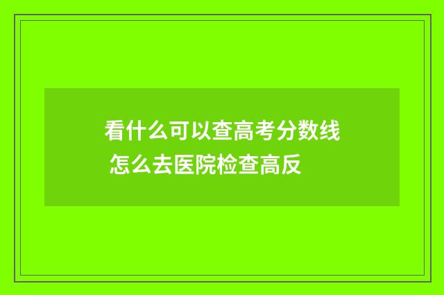 看什么可以查高考分数线 怎么去医院检查高反