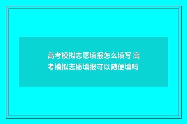 高考模拟志愿填报怎么填写 高考模拟志愿填报可以随便填吗