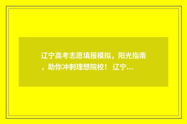 辽宁高考志愿填报模拟，阳光指南，助你冲刺理想院校！ 辽宁高考志愿填报流程是不是确认之后就可以了