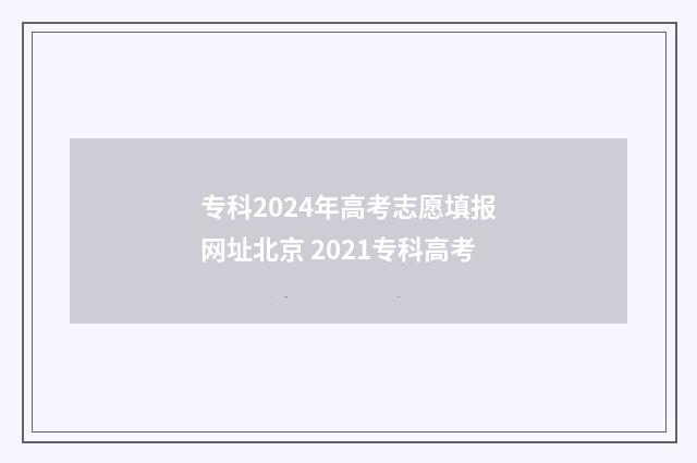 专科2024年高考志愿填报网址北京 2021专科高考