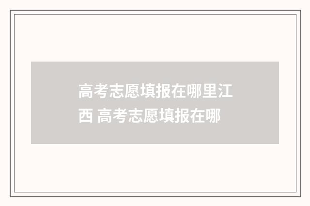 高考志愿填报在哪里江西 高考志愿填报在哪