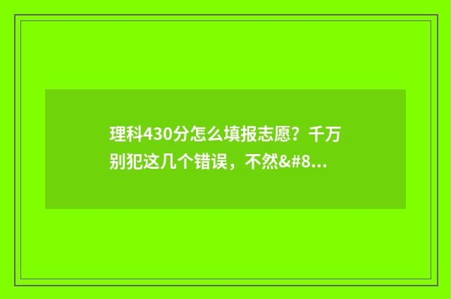 理科430分怎么填报志愿？千万别犯这几个错误，不然… 理科430分左右的大学有哪些