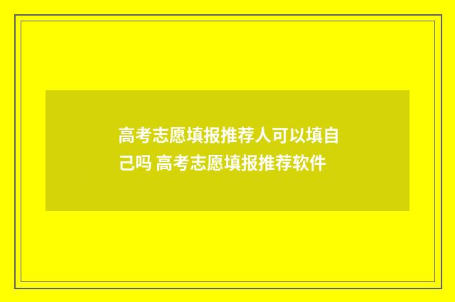 高考志愿填报推荐人可以填自己吗 高考志愿填报推荐软件