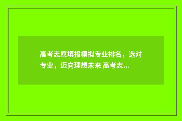 高考志愿填报模拟专业排名，选对专业，迈向理想未来 高考志愿填报模拟视频
