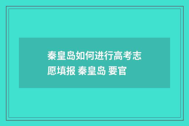 秦皇岛如何进行高考志愿填报 秦皇岛 要官