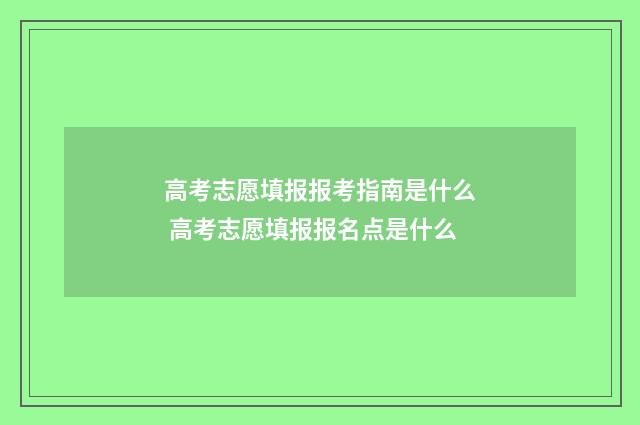 高考志愿填报报考指南是什么 高考志愿填报报名点是什么