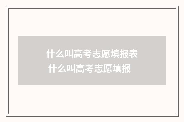 什么叫高考志愿填报表 什么叫高考志愿填报