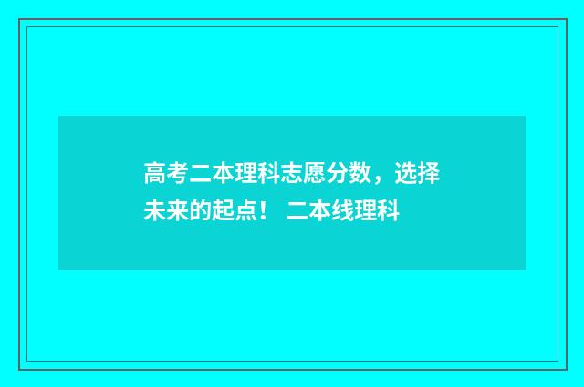 高考二本理科志愿分数，选择未来的起点！ 二本线理科