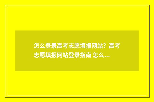 怎么登录高考志愿填报网站？高考志愿填报网站登录指南 怎么登录高考志愿修改密码