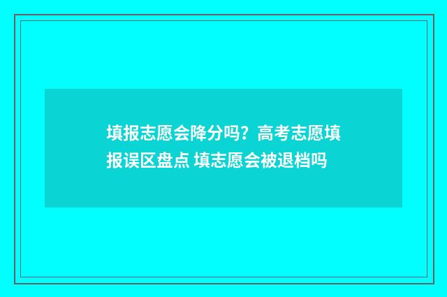 填报志愿会降分吗？高考志愿填报误区盘点 填志愿会被退档吗