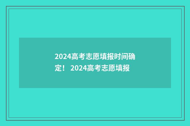 2024高考志愿填报时间确定！ 2024高考志愿填报